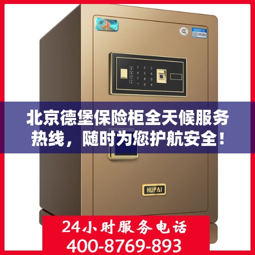 北京德堡保险柜全天候服务热线，随时为您护航安全！
