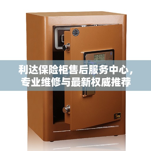 利达保险柜售后服务中心，专业维修与最新权威推荐