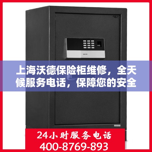 上海沃德保险柜维修，全天候服务电话，保障您的安全无忧
