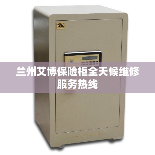 兰州艾博保险柜全天候维修服务热线