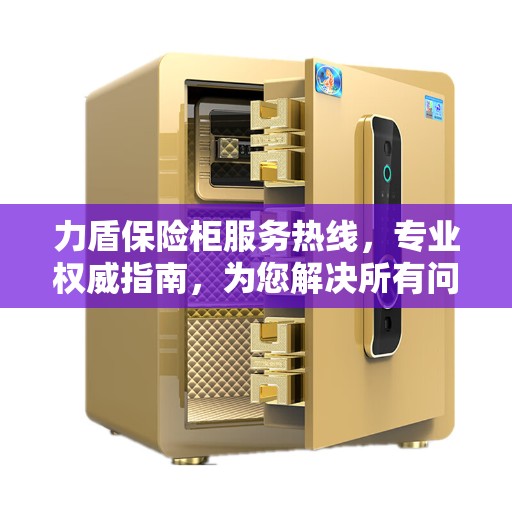 力盾保险柜服务热线，专业权威指南，为您解决所有问题