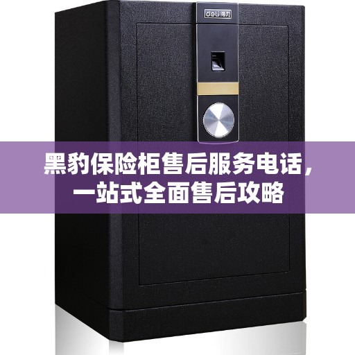 黑豹保险柜售后服务电话，一站式全面售后攻略