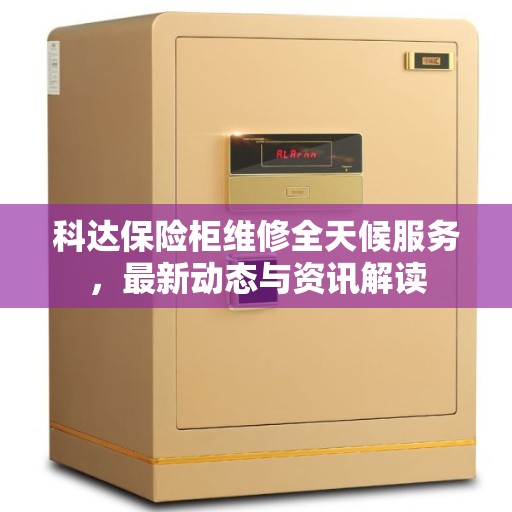 科达保险柜维修全天候服务，最新动态与资讯解读