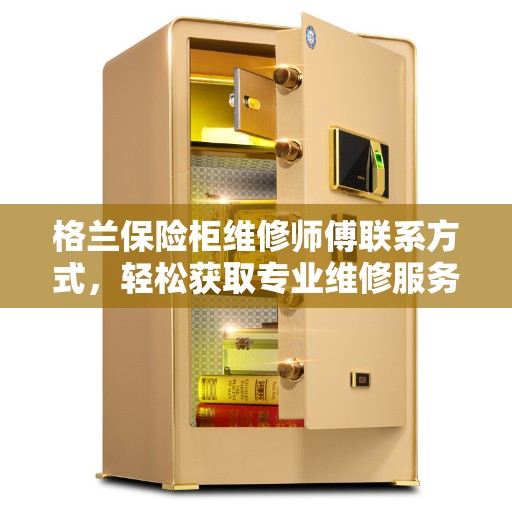 格兰保险柜维修师傅联系方式，轻松获取专业维修服务电话