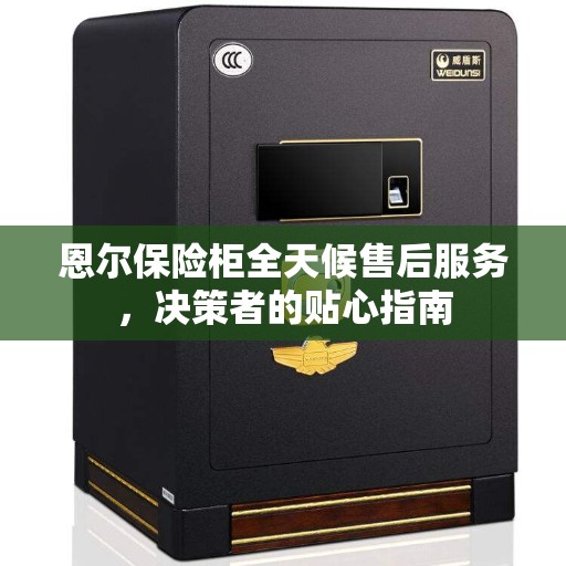 恩尔保险柜全天候售后服务，决策者的贴心指南