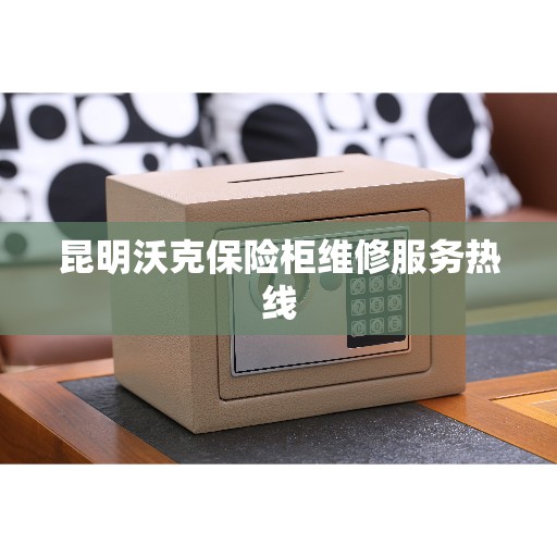 昆明沃克保险柜维修服务热线