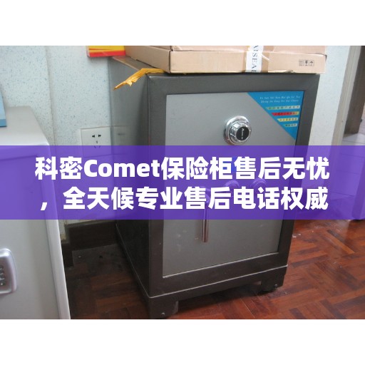 科密Comet保险柜售后无忧，全天候专业售后电话权威指南