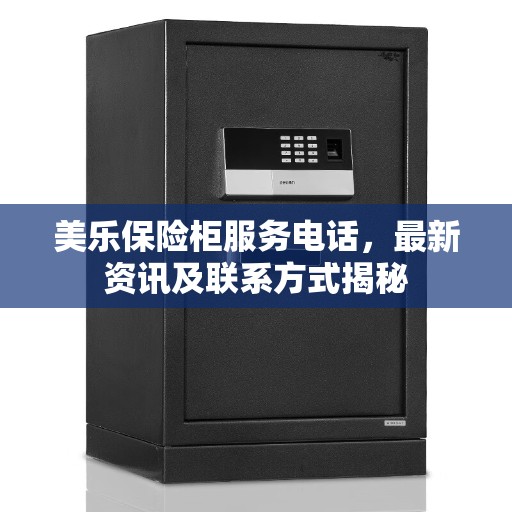 美乐保险柜服务电话，最新资讯及联系方式揭秘