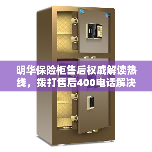 明华保险柜售后权威解读热线，拨打售后400电话解决您的疑惑