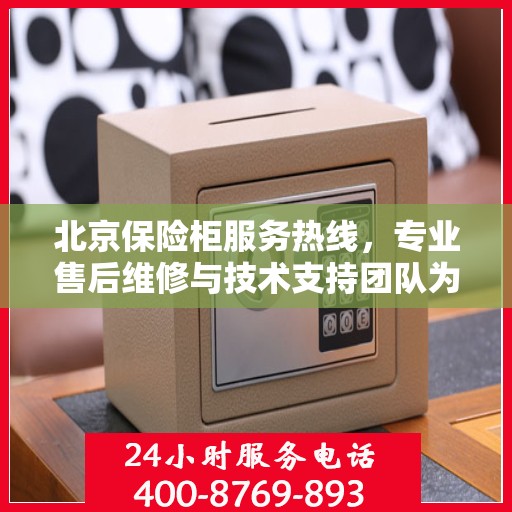 北京保险柜服务热线，专业售后维修与技术支持团队为您解答疑惑