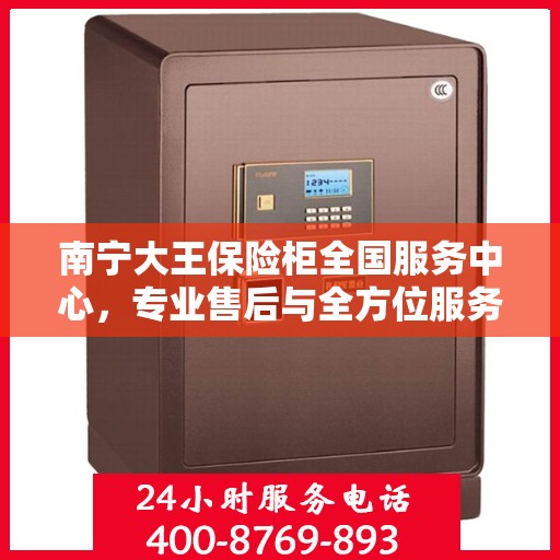 南宁大王保险柜全国服务中心，专业售后与全方位服务体验