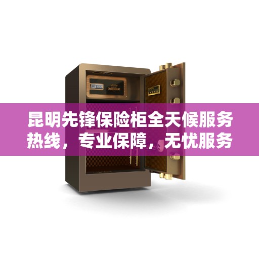 昆明先锋保险柜全天候服务热线，专业保障，无忧服务