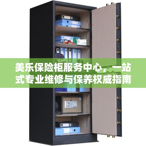 美乐保险柜服务中心，一站式专业维修与保养权威指南