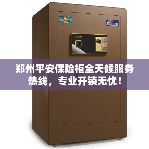 郑州平安保险柜全天候服务热线，专业开锁无忧！