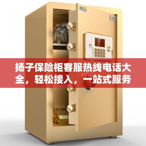 扬子保险柜客服热线电话大全，轻松接入，一站式服务解读