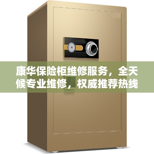 康华保险柜维修服务，全天候专业维修，权威推荐热线！