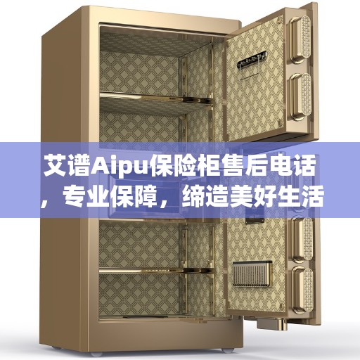 艾谱Aipu保险柜售后电话，专业保障，缔造美好生活安全之选