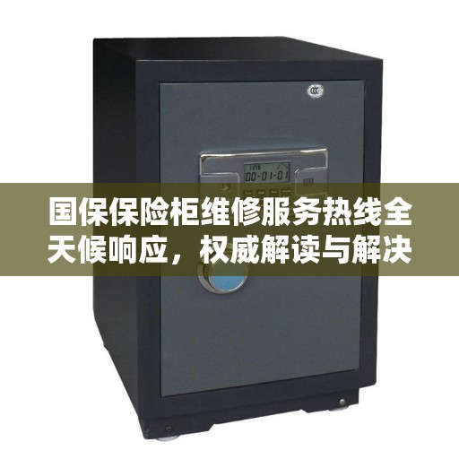 国保保险柜维修服务热线全天候响应，权威解读与解决方案