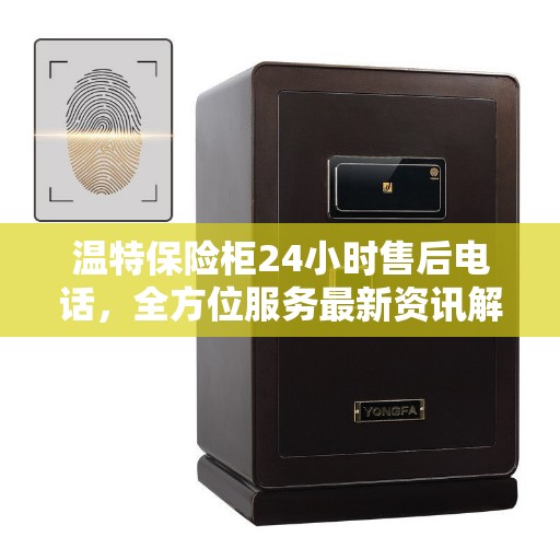 温特保险柜24小时售后电话，全方位服务最新资讯解读