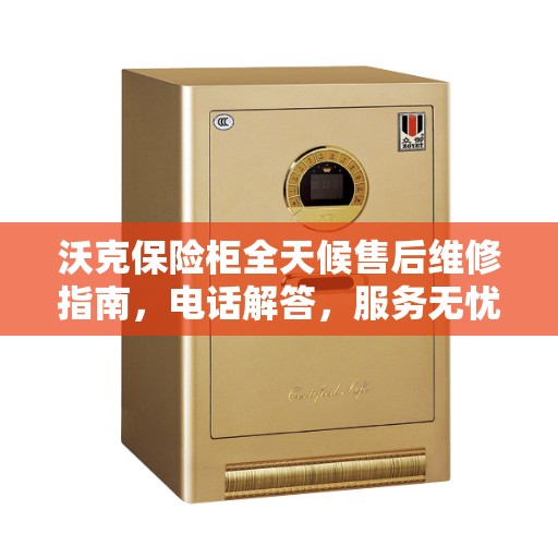 沃克保险柜全天候售后维修指南，电话解答，服务无忧