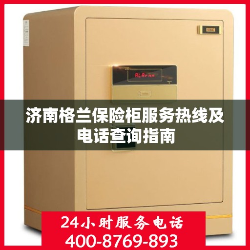 济南格兰保险柜服务热线及电话查询指南