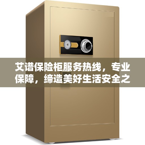 艾谱保险柜服务热线，专业保障，缔造美好生活安全之选
