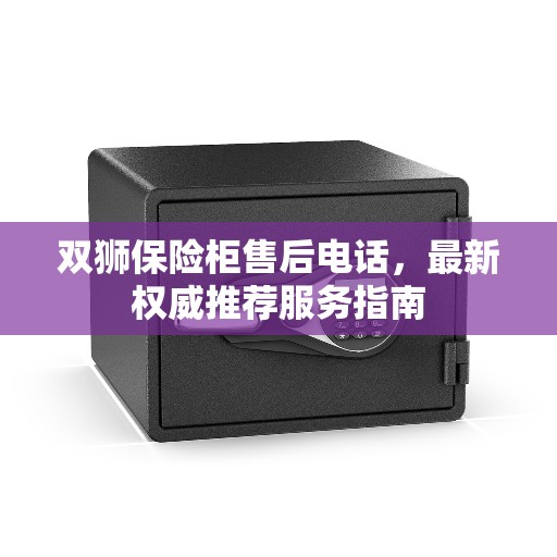 双狮保险柜售后电话，最新权威推荐服务指南
