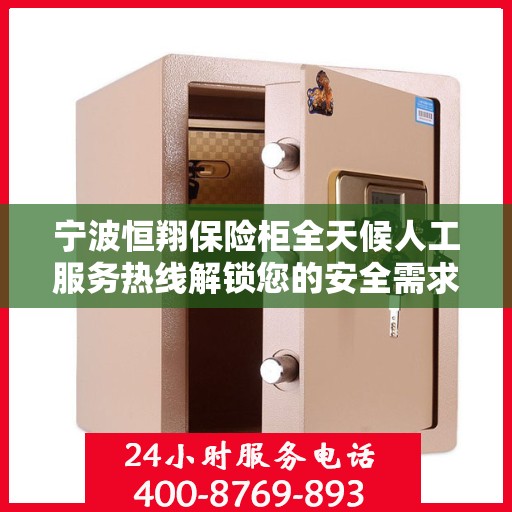 宁波恒翔保险柜全天候人工服务热线解锁您的安全需求