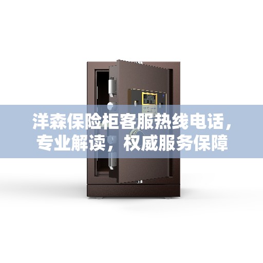 洋森保险柜客服热线电话，专业解读，权威服务保障