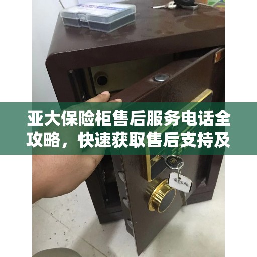亚大保险柜售后服务电话全攻略，快速获取售后支持及联系方式