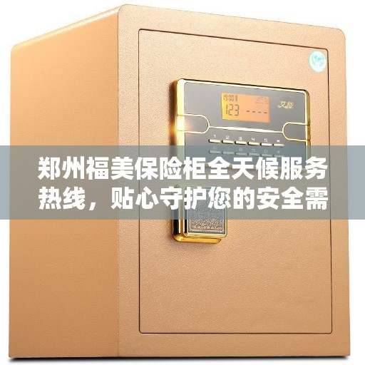 郑州福美保险柜全天候服务热线,贴心守护您的安全需求 郑州福美保险柜全天候服务热线,贴心守护您的安全需求