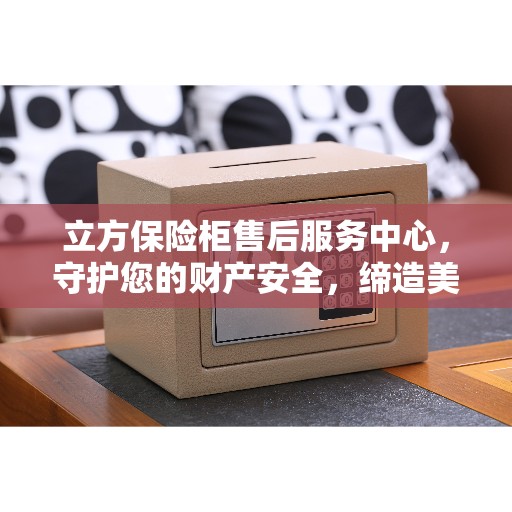 立方保险柜售后服务中心，守护您的财产安全，缔造美好生活之选