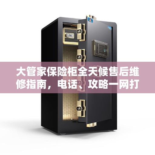 大管家保险柜全天候售后维修指南，电话、攻略一网打尽