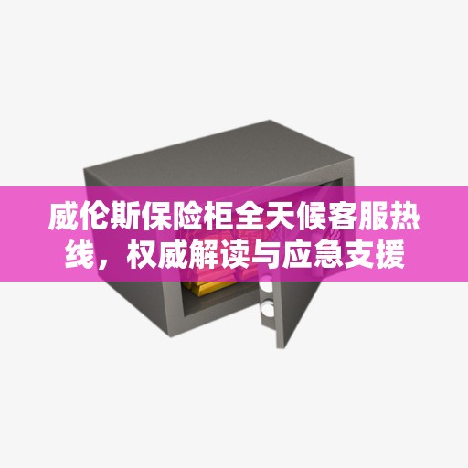 威伦斯保险柜全天候客服热线，权威解读与应急支援