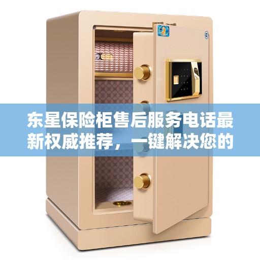 东星保险柜售后服务电话最新权威推荐，一键解决您的售后需求