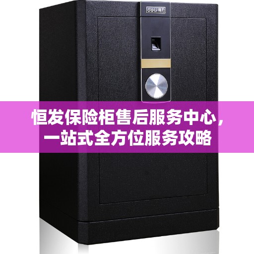 恒发保险柜售后服务中心，一站式全方位服务攻略