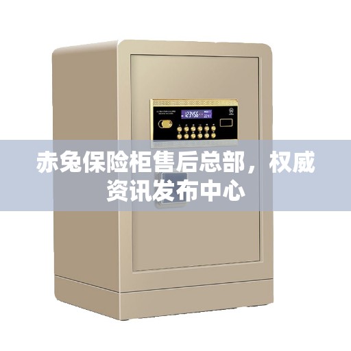赤兔保险柜售后总部，权威资讯发布中心