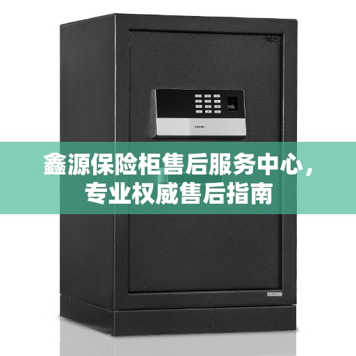 鑫源保险柜售后服务中心，专业权威售后指南