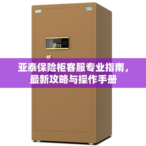 亚泰保险柜客服专业指南，最新攻略与操作手册