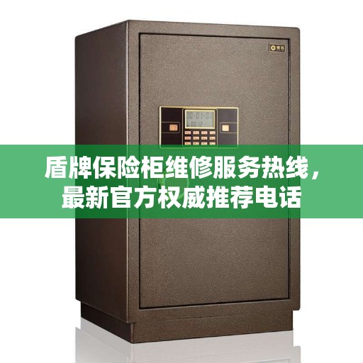 盾牌保险柜维修服务热线，最新官方权威推荐电话