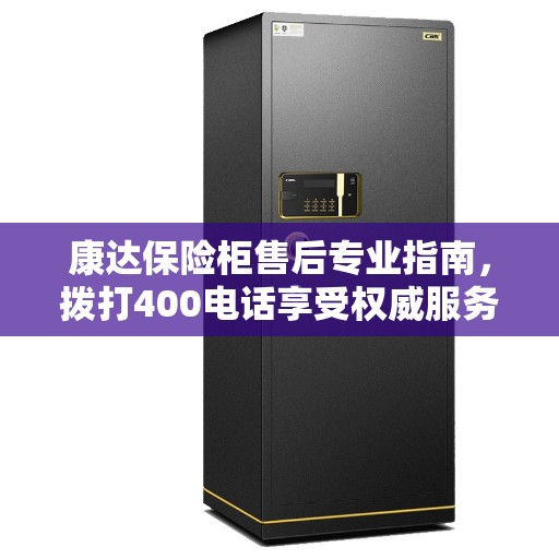 康达保险柜售后专业指南，拨打400电话享受权威服务
