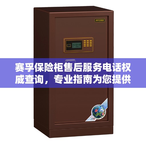 赛孚保险柜售后服务电话权威查询，专业指南为您提供解决方案