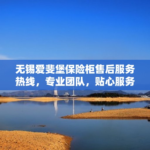 无锡爱斐堡保险柜售后服务热线，专业团队，贴心服务，全天候保障您的财产安全！