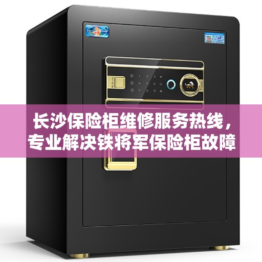 长沙保险柜维修服务热线，专业解决铁将军保险柜故障与售后支持