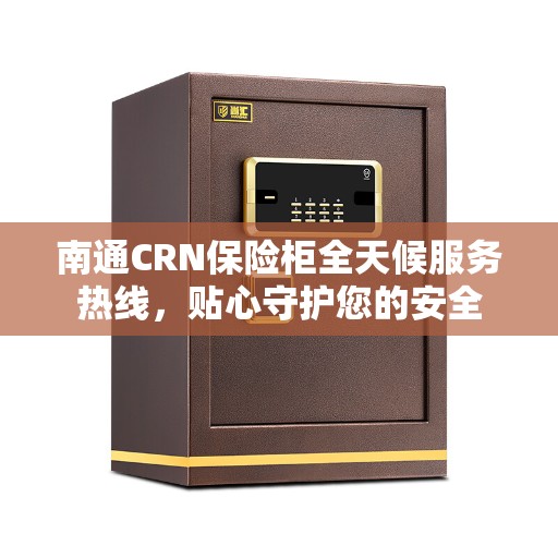 南通CRN保险柜全天候服务热线，贴心守护您的安全