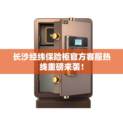 长沙经纬保险柜官方客服热线重磅来袭！