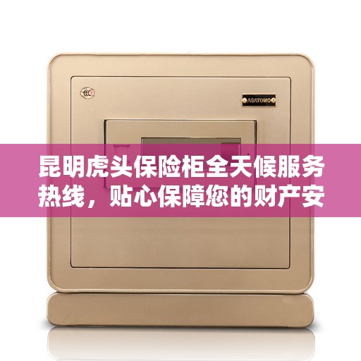 昆明虎头保险柜全天候服务热线，贴心保障您的财产安全