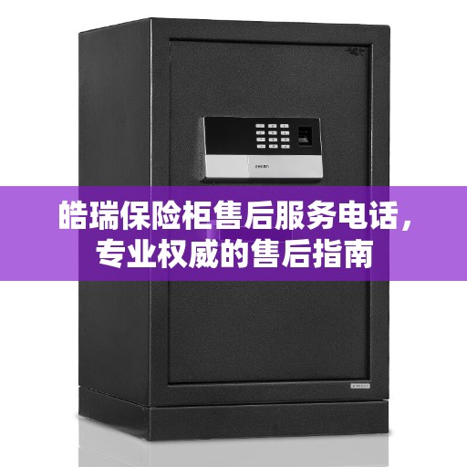 皓瑞保险柜售后服务电话，专业权威的售后指南