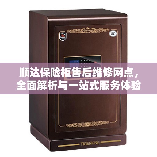 顺达保险柜售后维修网点，全面解析与一站式服务体验