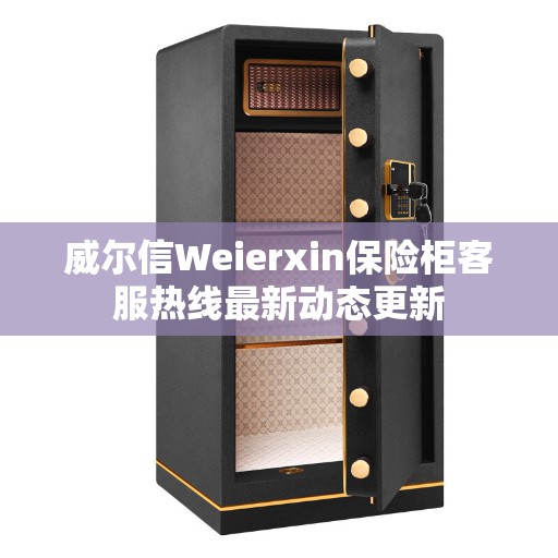 威尔信Weierxin保险柜客服热线最新动态更新